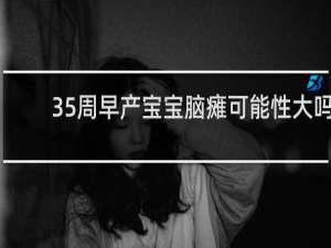 35周早产宝宝脑瘫可能性大吗