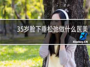35岁脸下垂松弛做什么医美