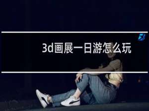 3d画展一日游怎么玩