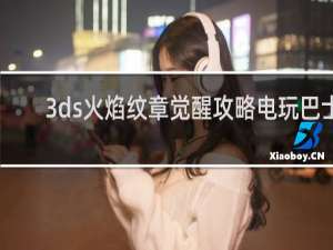 3ds火焰纹章觉醒攻略电玩巴士