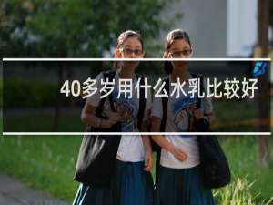 40多岁用什么水乳比较好