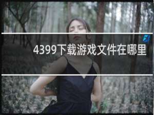 4399下载游戏文件在哪里