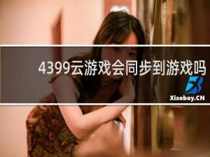 4399云游戏会同步到游戏吗