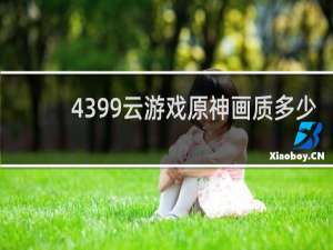 4399云游戏原神画质多少