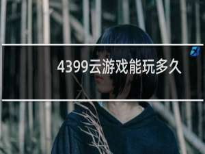 4399云游戏能玩多久