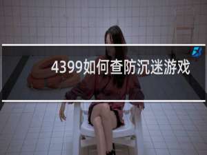 4399如何查防沉迷游戏