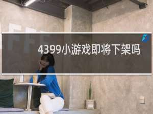 4399小游戏即将下架吗