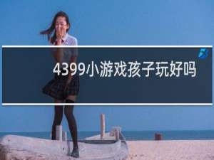 4399小游戏孩子玩好吗