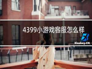 4399小游戏客服怎么样