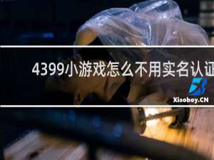 4399小游戏怎么不用实名认证
