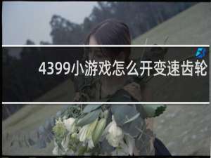 4399小游戏怎么开变速齿轮
