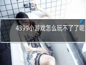 4399小游戏怎么玩不了了呢