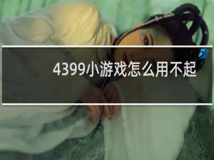 4399小游戏怎么用不起