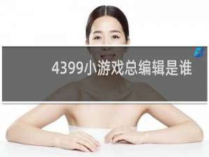 4399小游戏总编辑是谁