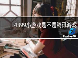 4399小游戏是不是腾讯游戏