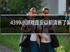 4399小游戏是没以前清晰了嘛