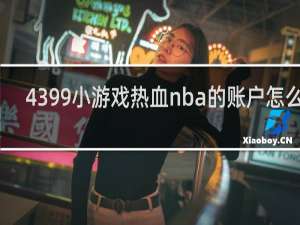 4399小游戏热血nba的账户怎么弄