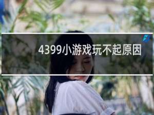 4399小游戏玩不起原因