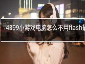 4399小游戏电脑怎么不用flash插件
