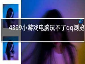 4399小游戏电脑玩不了qq浏览器