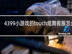 4399小游戏的touch炫舞客服怎么找