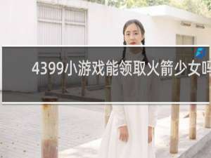 4399小游戏能领取火箭少女吗