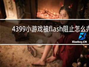 4399小游戏被flash阻止怎么办