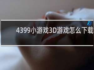 4399小游戏3D游戏怎么下载