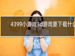 4399小游戏3d游戏要下载什么
