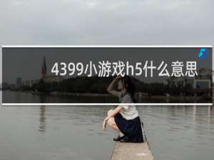 4399小游戏h5什么意思