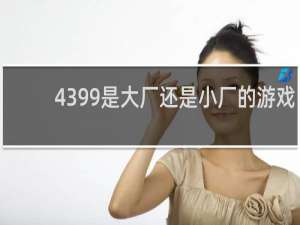 4399是大厂还是小厂的游戏