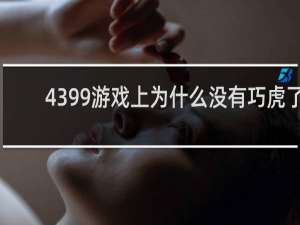 4399游戏上为什么没有巧虎了