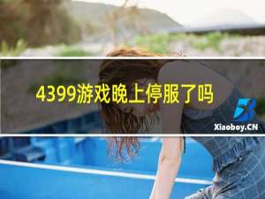 4399游戏晚上停服了吗