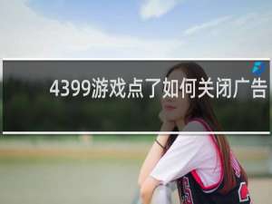 4399游戏点了如何关闭广告