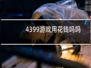 4399游戏用花钱吗吗