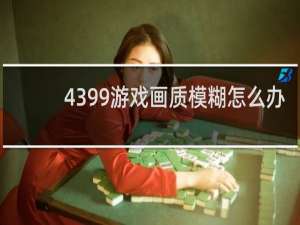 4399游戏画质模糊怎么办