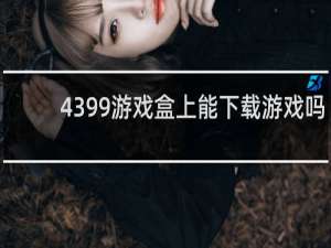 4399游戏盒上能下载游戏吗