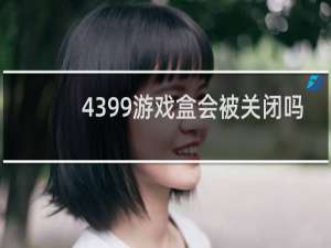 4399游戏盒会被关闭吗