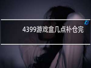 4399游戏盒几点补仓完