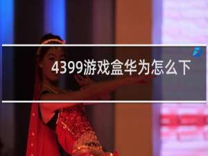 4399游戏盒华为怎么下
