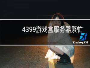 4399游戏盒服务器繁忙