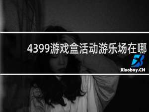 4399游戏盒活动游乐场在哪
