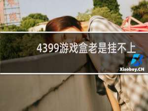 4399游戏盒老是挂不上