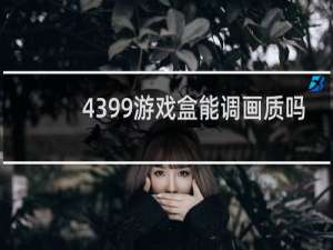 4399游戏盒能调画质吗