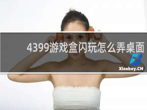 4399游戏盒闪玩怎么弄桌面