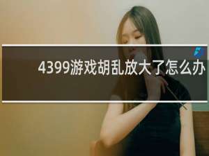 4399游戏胡乱放大了怎么办