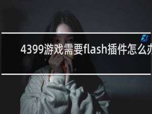 4399游戏需要flash插件怎么办