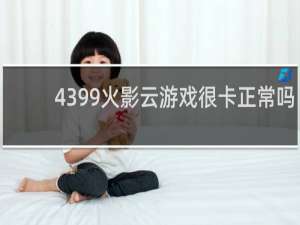 4399火影云游戏很卡正常吗