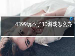 4399玩不了3D游戏怎么办
