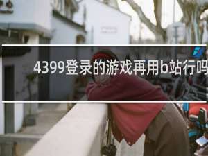 4399登录的游戏再用b站行吗